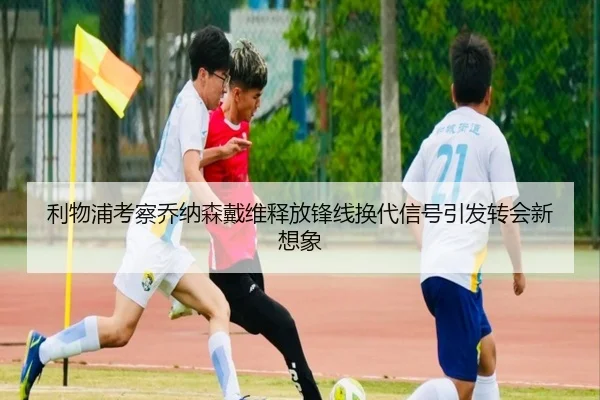 利物浦考察乔纳森戴维释放锋线换代信号引发转会新想象