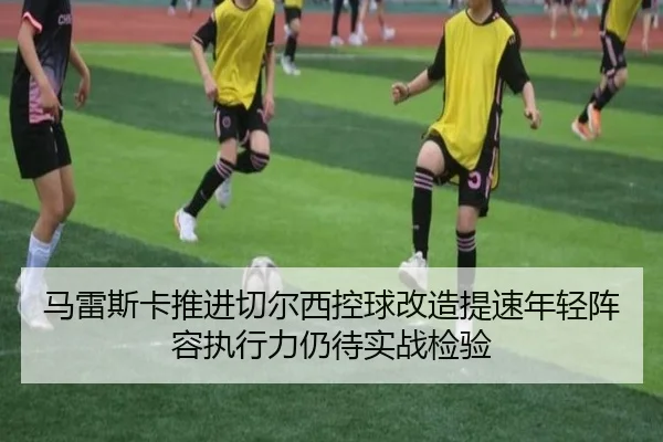 马雷斯卡推进切尔西控球改造提速年轻阵容执行力仍待实战检验