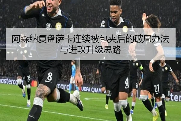 阿森纳复盘萨卡连续被包夹后的破局办法与进攻升级思路