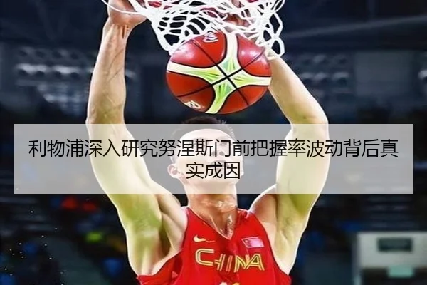利物浦深入研究努涅斯门前把握率波动背后真实成因