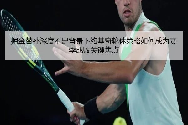 掘金替补深度不足背景下约基奇轮休策略如何成为赛季成败关键焦点