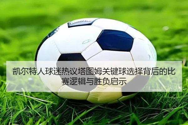 凯尔特人球迷热议塔图姆关键球选择背后的比赛逻辑与胜负启示