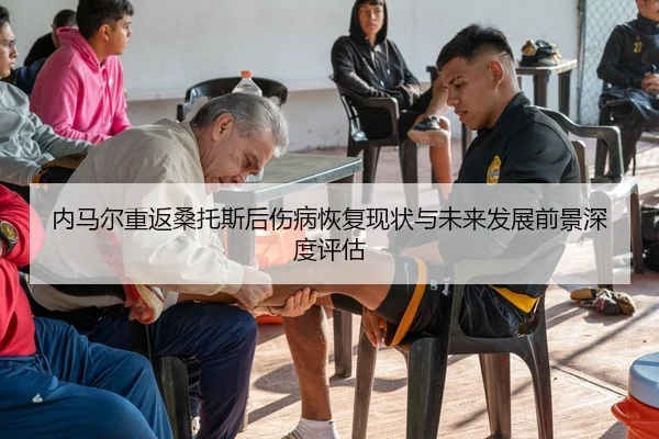 内马尔重返桑托斯后伤病恢复现状与未来发展前景深度评估