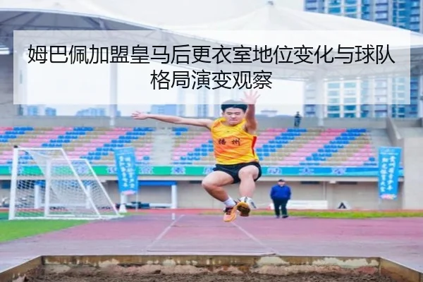 姆巴佩加盟皇马后更衣室地位变化与球队格局演变观察