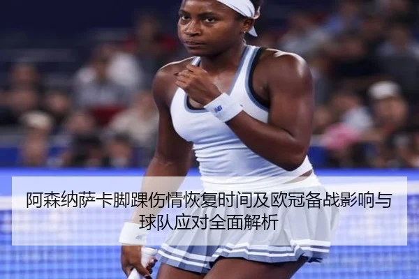 阿森纳萨卡脚踝伤情恢复时间及欧冠备战影响与球队应对全面解析