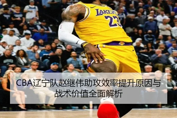 CBA辽宁队赵继伟助攻效率提升原因与战术价值全面解析