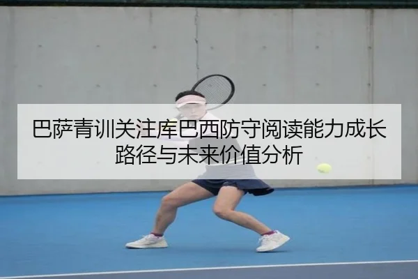 巴萨青训关注库巴西防守阅读能力成长路径与未来价值分析