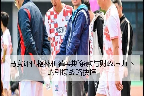 马赛评估格林伍德买断条款与财政压力下的引援战略抉择