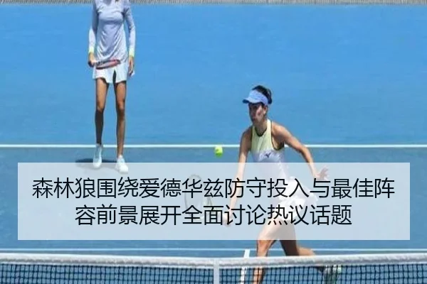 森林狼围绕爱德华兹防守投入与最佳阵容前景展开全面讨论热议话题