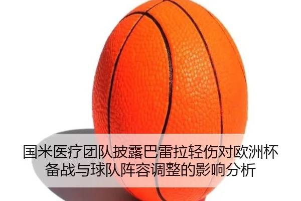国米医疗团队披露巴雷拉轻伤对欧洲杯备战与球队阵容调整的影响分析