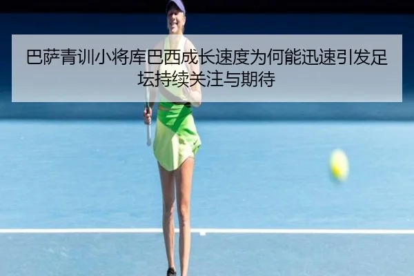 巴萨青训小将库巴西成长速度为何能迅速引发足坛持续关注与期待