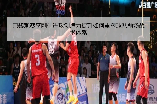 巴黎观察李刚仁进攻创造力提升如何重塑球队前场战术体系
