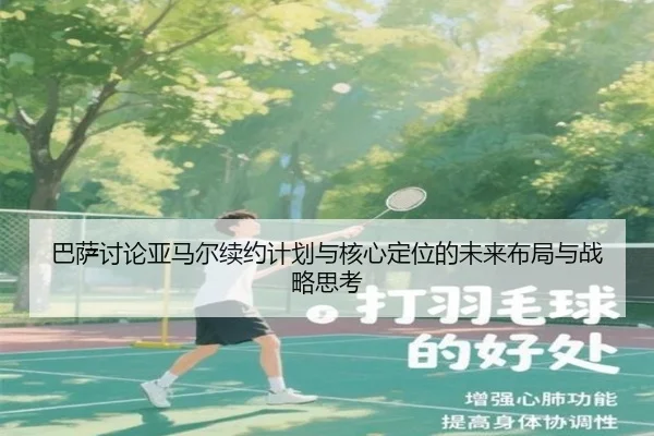 巴萨讨论亚马尔续约计划与核心定位的未来布局与战略思考