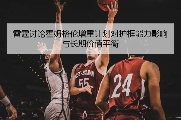 雷霆讨论霍姆格伦增重计划对护框能力影响与长期价值平衡