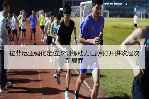 拉菲尼亚强化定位球训练助力巴萨打开进攻层次新局面