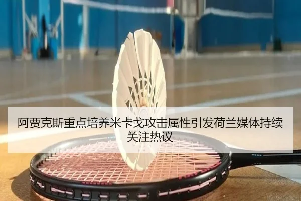 阿贾克斯重点培养米卡戈攻击属性引发荷兰媒体持续关注热议