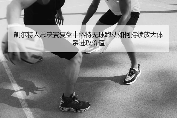 凯尔特人总决赛复盘中怀特无球跑动如何持续放大体系进攻价值
